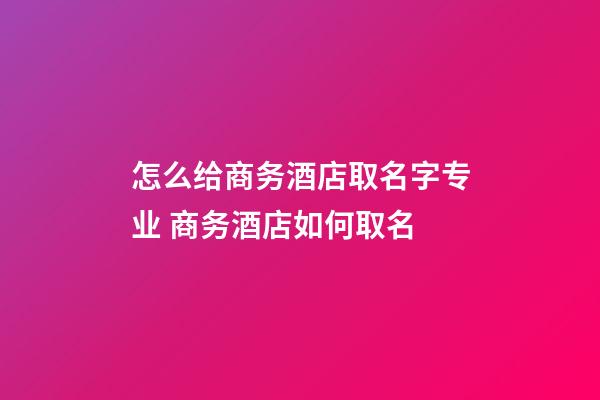 怎么给商务酒店取名字专业 商务酒店如何取名-第1张-店铺起名-玄机派